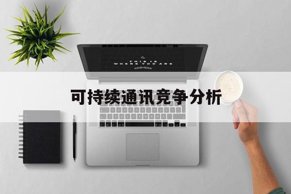 武汉市可持续通讯竞争分析(可持续竞争优势有哪些)