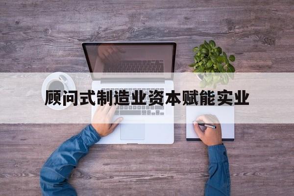 武汉市关于顾问式制造业资本赋能实业的信息